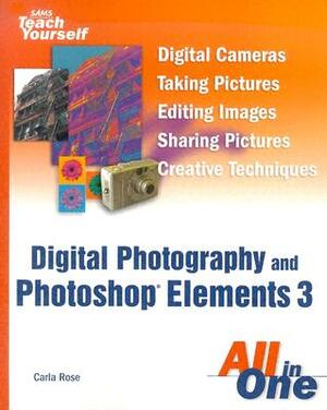 Sams Teach Yourself Digital Photography and Photoshop Elements 3 All in One by Carla Rose