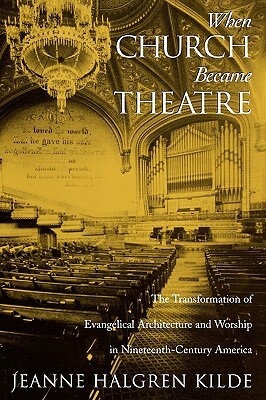 When Church Became Theatre: The Transformation of Evangelical Architecture and Worship in Nineteenth-Century America by Jeanne Halgren Kilde