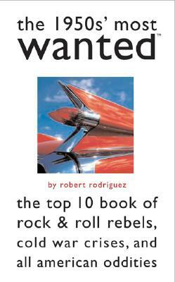 The 1950s' Most Wanted: The Top 10 Book of Rock & Roll Rebels, Cold War Crises, and All American Oddities by Robert Rodriguez