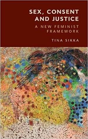 Sex, Consent and Justice: A New Feminist Framework by Tina Sikka