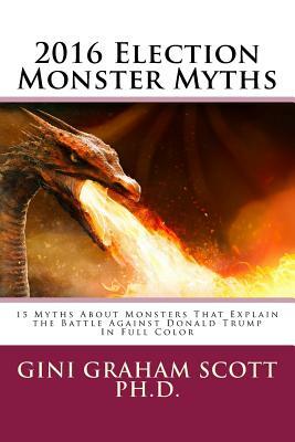 2016 Election Monster Myths: 15 Myths About Monsters That Explain the Battle Against Donald Trump by Gini Graham Scott Phd