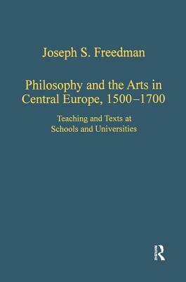 Philosophy and the Arts in Central Europe, 1500-1700: Teaching and Texts at Schools and Universities by Joseph S. Freedman