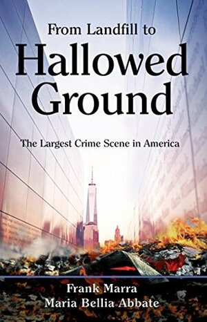 From Landfill to Hallowed Ground: The Largest Crime Scene in America by Frank Marra, Maria Bellia Abbate