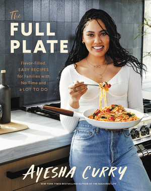 The Full Plate: Flavor-Filled, Easy Recipes for Families with No Time and a Lot to Do by Ayesha Curry