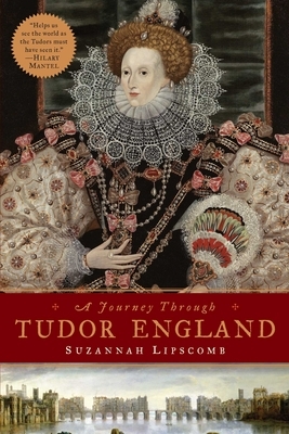 Journey Through Tudor England: Hampton Court Palace and the Tower of London to Stratford-Upon-Avon and Thornbury Castle by Suzannah Lipscomb