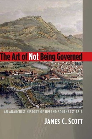 The Art of Not Being Governed: An Anarchist History of Upland Southeast Asia by James C. Scott