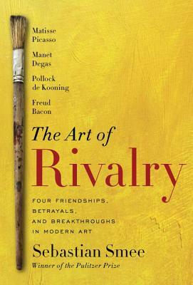 The Art of Rivalry: Four Friendships, Betrayals, and Breakthroughs in Modern Art by Sebastian Smee