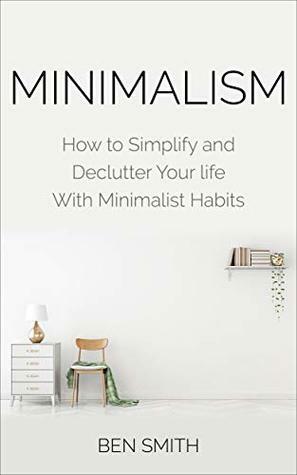 Minimalism: How to Simplify and Declutter Your life With Minimalist Habits by Ben Smith