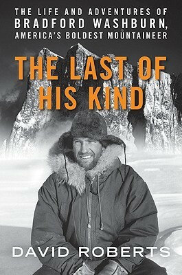 The Last of His Kind: The Life and Adventures of Bradford Washburn, America's Boldest Mountaineer by David Roberts
