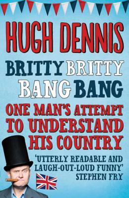 Britty Britty Bang Bang: One Man's Attempt to Understand His Country by Hugh Dennis