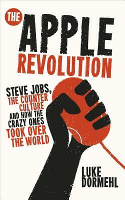 The Apple Revolution: Steve Jobs, the Counter Culture and How the Crazy Ones Took Over the World by Luke Dormehl