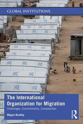 The International Organization for Migration: Challenges, Commitments, Complexities by Megan Bradley