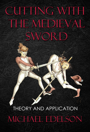 Cutting with the Medieval Sword: Theory and Application by Michael Edelson