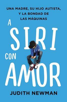 A Siri Con Amor: Una Madre, Su Hijo Autista, Y La Bondad de Las Máquinas by Judith Newman