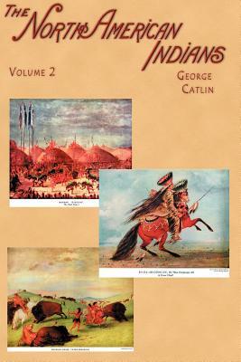 North American Indians: Being Letters and Notes on Their Manners, Customs, and Conditions, Written During Eight Years' Travel Amongst the Wild by George Catlin