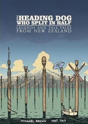 The Heading Dog Who Split in Half : Legends and Tall Tales from New Zealand by Michael Brown, Mat Tait