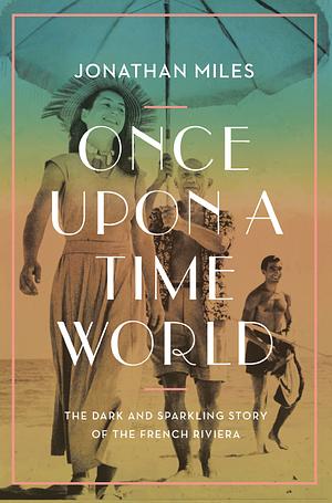 Once Upon a Time World: The Dark and Sparkling Story of the French Riviera by Jonathan Miles