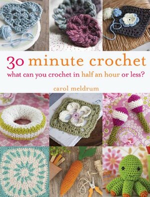 30 Minute Crochet: What Can You Crochet in Half an Hour or Less? by Carol Meldrum