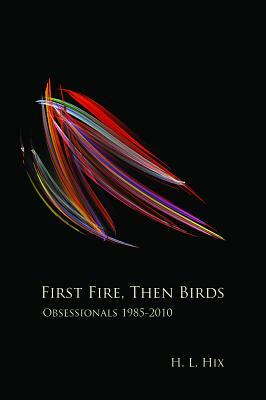 First Fire, Then Birds: Obsessionals 1985-2010 by H. L. Hix