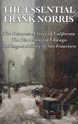 The Essential Frank Norris: The Octopus, a Story of California: The Pit, a Story of Chicago: McTeague, a Story of San Francisco by Frank Norris