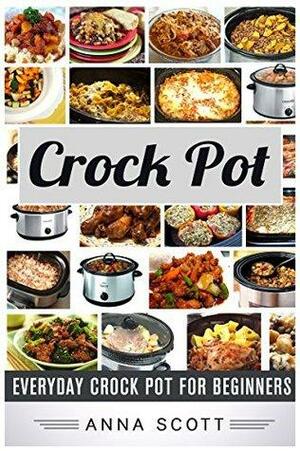 Crock Pot: Everyday Crock Pot for Beginners by Anna Scott