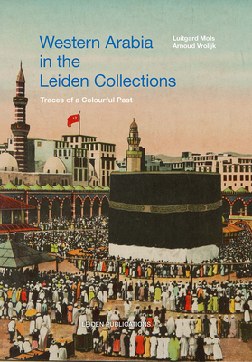 Western Arabia in the Leiden Collections: Traces of a Colourful Past by Arnoud Vrolijk, Luitgard Mols