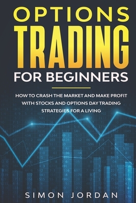 Options Trading for Beginners: How To Crash The Market And Make Profit With Stocks And Options Day Trading Strategies For A Living by Simon Jordan