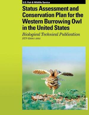 Status Assessment and Conservation Plan for the Western Burrowing Owl in the United States: Biological Technical Publication R6001-2003 by U. S. Fish &. Wildlife Service