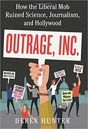 Outrage, Inc.: How the Liberal Mob Ruined Science, Journalism, and Hollywood by Derek Hunter
