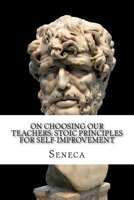On Choosing Our Teachers: Stoic Principles for Self-Improvement by Lucius Annaeus Seneca
