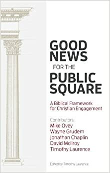 Good News for the Public Square: A Biblical Framework for a Christian Engagement by David McIlroy, Wayne Grudem, Timothy Laurence, Jonathan Chaplin, Mike Ovey