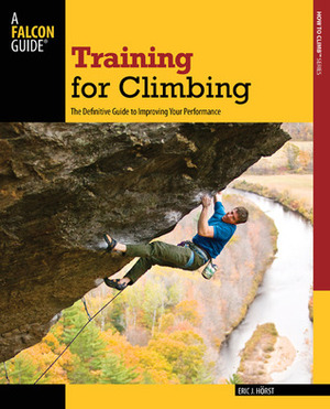Training for Climbing: The Definitive Guide to Improving Your Performance by Eric J. Horst