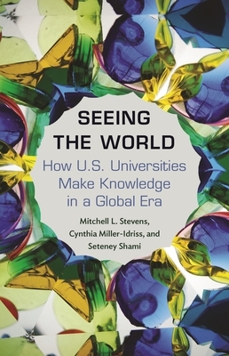 Seeing the World: How Us Universities Make Knowledge in a Global Era by Mitchell Stevens, Seteney Shami, Cynthia Miller-Idriss