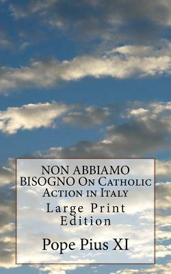 NON ABBIAMO BISOGNO On Catholic Action in Italy: Large Print Edition by Pope Pius XI