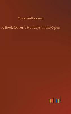 A Book-Lover´s Holidays in the Open by Theodore Roosevelt