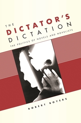 The Dictator's Dictation: The Politics of Novels and Novelists by Robert Boyers