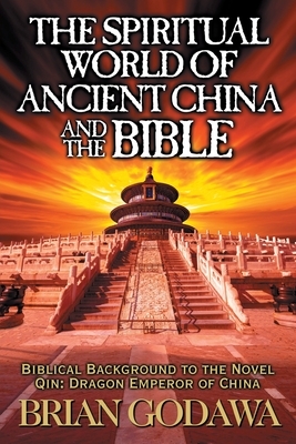 The Spiritual World of Ancient China and the Bible: Biblical Background to the Novel Qin: Dragon Emperor of China by Brian Godawa