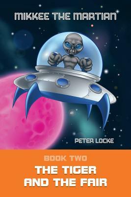 Mikkee the Martian: Book Two the Tiger and the Fair by Peter Locke