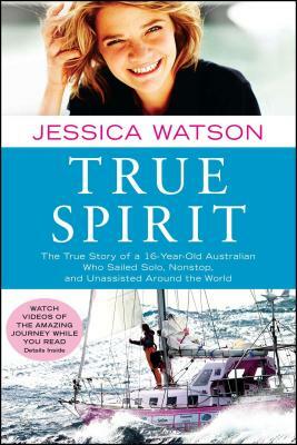 True Spirit: The True Story of a 16-Year-Old Australian Who Sailed Solo, Nonstop, and Unassisted Around the World by Jessica Watson