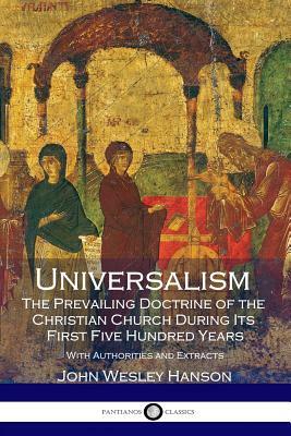 Universalism, the Prevailing Doctrine of the Christian Church During Its First Five Hundred Years: With Authorities and Extracts by John Wesley Hanson