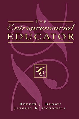 The Entrepreneurial Educator by Robert J. Brown, Jeffrey R. Cornwall