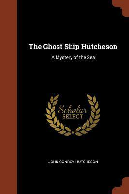 The Ghost Ship Hutcheson: A Mystery of the Sea by John Conroy Hutcheson