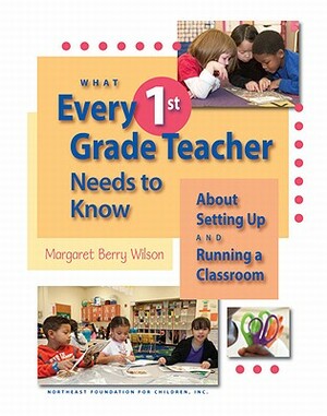 What Every 1st Grade Teacher Needs to Know about Setting Up and Running a Classroom by Margaret Berry Wilson