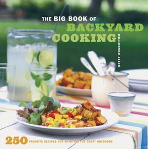 The Big Book of Backyard Cooking: 250 Favorite Recipes for Enjoying the Great Outdoors by Betty Rosbottom