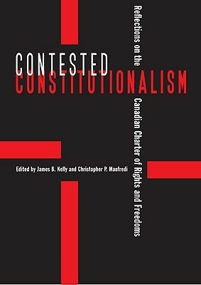 Contested Constitutionalism: Reflections on the Canadian Charter of Rights and Freedoms by Christopher P. Manfredi, James B. Kelly