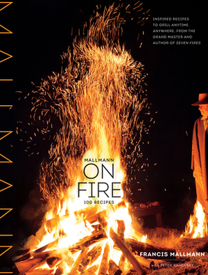 Mallmann on Fire: 100 Inspired Recipes to Grill Anytime, Anywhere by Francis Mallmann