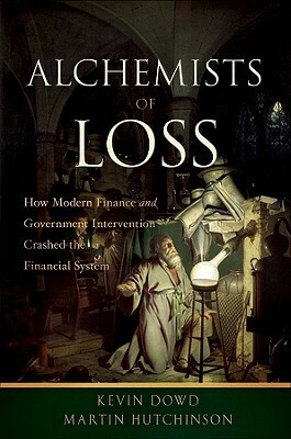 Alchemists of Loss: How Modern Finance and Government Intervention Crashed the Financial System by Martin Hutchinson, Kevin Dowd