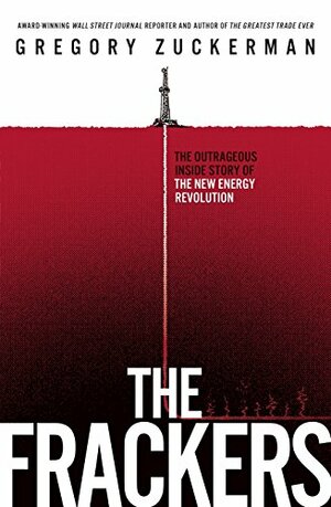 The Frackers: The Outrageous Inside Story of the New Energy Revolution by Gregory Zuckerman