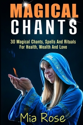 Magical Chants: 30 Magical Chants, Spells And Rituals For Health, Wealth And Love by Mia Rose