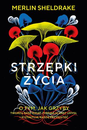 Strzępki życia. O tym, jak grzyby tworzą nasz świat, zmieniają nasz umysł i kształtują naszą przyszłość by Merlin Sheldrake, Urszula Szmidt